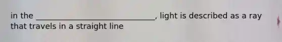 in the ______________________________, light is described as a ray that travels in a straight line