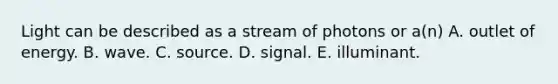 Light can be described as a stream of photons or a(n) A. outlet of energy. B. wave. C. source. D. signal. E. illuminant.