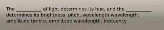 The ___________ of light determines its hue, and the ___________ determines its brightness. pitch, wavelength wavelength, amplitude timbre, amplitude wavelength, frequency