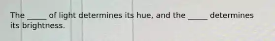 The _____ of light determines its hue, and the _____ determines its brightness.