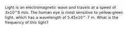 Light is an electromagnetic wave and travels at a speed of 3x10^8 m/s. The human eye is most sensitive to yellow-green light, which has a wavelength of 5.45x10^-7 m. What is the frequency of this light?