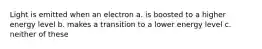 Light is emitted when an electron a. is boosted to a higher energy level b. makes a transition to a lower energy level c. neither of these