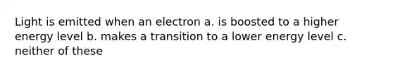 Light is emitted when an electron a. is boosted to a higher energy level b. makes a transition to a lower energy level c. neither of these