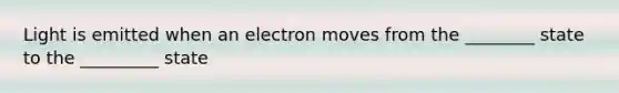 Light is emitted when an electron moves from the ________ state to the _________ state