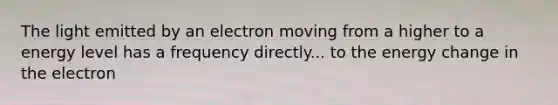 The light emitted by an electron moving from a higher to a energy level has a frequency directly... to the energy change in the electron