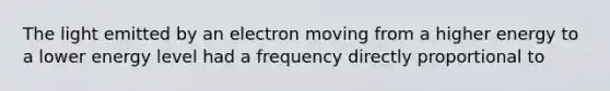 The light emitted by an electron moving from a higher energy to a lower energy level had a frequency directly proportional to