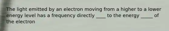 The light emitted by an electron moving from a higher to a lower energy level has a frequency directly ____ to the energy _____ of the electron