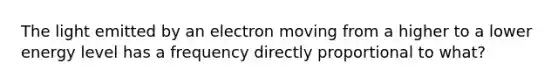 The light emitted by an electron moving from a higher to a lower energy level has a frequency directly proportional to what?