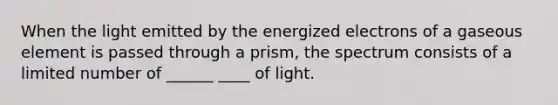 When the light emitted by the energized electrons of a gaseous element is passed through a prism, the spectrum consists of a limited number of ______ ____ of light.