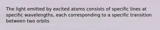 The light emitted by excited atoms consists of specific lines at specific wavelengths, each corresponding to a specific transition between two orbits