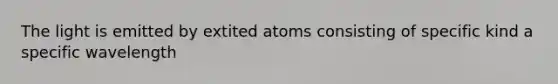 The light is emitted by extited atoms consisting of specific kind a specific wavelength