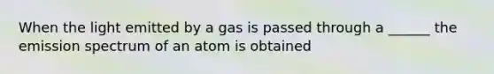 When the light emitted by a gas is passed through a ______ the emission spectrum of an atom is obtained