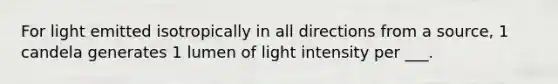 For light emitted isotropically in all directions from a source, 1 candela generates 1 lumen of light intensity per ___.