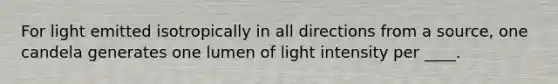 For light emitted isotropically in all directions from a source, one candela generates one lumen of light intensity per ____.