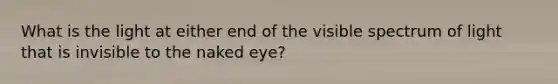 What is the light at either end of the visible spectrum of light that is invisible to the naked eye?