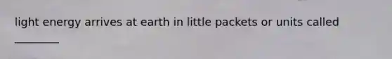 light energy arrives at earth in little packets or units called ________