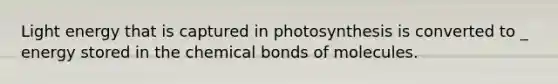 Light energy that is captured in photosynthesis is converted to _ energy stored in the chemical bonds of molecules.