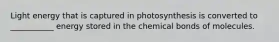 Light energy that is captured in photosynthesis is converted to ___________ energy stored in the chemical bonds of molecules.