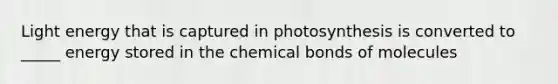 Light energy that is captured in photosynthesis is converted to _____ energy stored in the chemical bonds of molecules