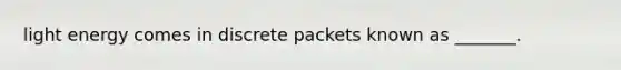 light energy comes in discrete packets known as _______.