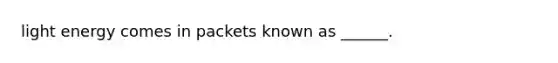 light energy comes in packets known as ______.