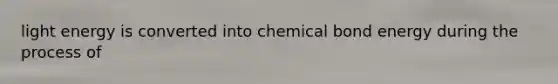 light energy is converted into chemical bond energy during the process of