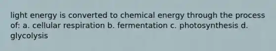 light energy is converted to chemical energy through the process of: a. <a href='https://www.questionai.com/knowledge/k1IqNYBAJw-cellular-respiration' class='anchor-knowledge'>cellular respiration</a> b. fermentation c. photosynthesis d. glycolysis