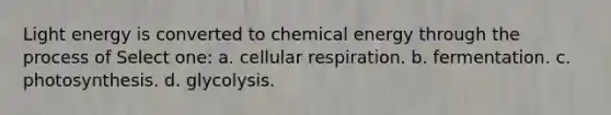 Light energy is converted to chemical energy through the process of Select one: a. cellular respiration. b. fermentation. c. photosynthesis. d. glycolysis.