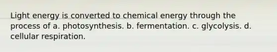 Light energy is converted to chemical energy through the process of a. photosynthesis. b. fermentation. c. glycolysis. d. cellular respiration.