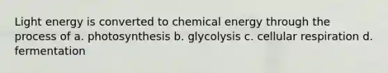 Light energy is converted to chemical energy through the process of a. photosynthesis b. glycolysis c. cellular respiration d. fermentation