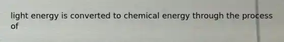 light energy is converted to chemical energy through the process of