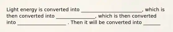 Light energy is converted into _________________________, which is then converted into ________________, which is then converted into ____________________ . Then it will be converted into _______