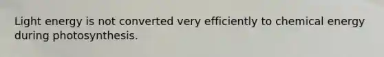 Light energy is not converted very efficiently to chemical energy during photosynthesis.
