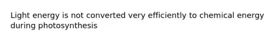 Light energy is not converted very efficiently to chemical energy during photosynthesis