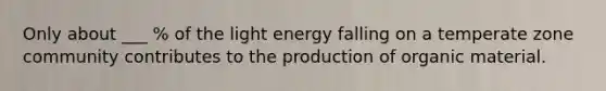 Only about ___ % of the light energy falling on a temperate zone community contributes to the production of organic material.