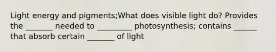 Light energy and pigments;What does visible light do? Provides the _______ needed to _________ photosynthesis; contains ______ that absorb certain _______ of light