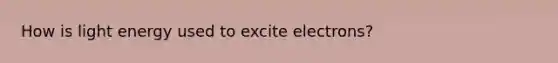 How is light energy used to excite electrons?