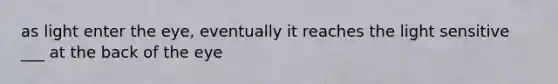 as light enter the eye, eventually it reaches the light sensitive ___ at the back of the eye