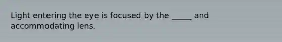 Light entering the eye is focused by the _____ and accommodating lens.