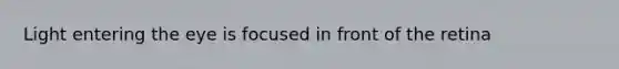 Light entering the eye is focused in front of the retina