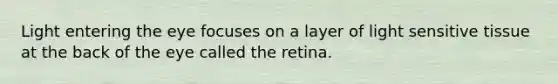 Light entering the eye focuses on a layer of light sensitive tissue at the back of the eye called the retina.