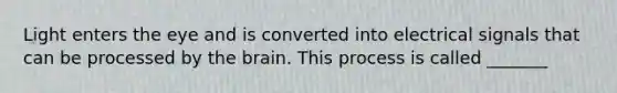Light enters the eye and is converted into electrical signals that can be processed by the brain. This process is called _______