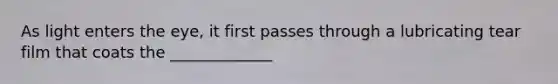 As light enters the eye, it first passes through a lubricating tear film that coats the _____________