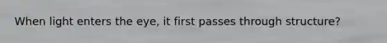 When light enters the eye, it first passes through structure?