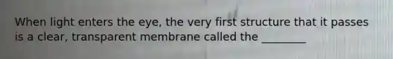 When light enters the eye, the very first structure that it passes is a clear, transparent membrane called the ________