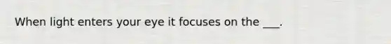 When light enters your eye it focuses on the ___.