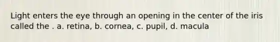Light enters the eye through an opening in the center of the iris called the . a. retina, b. cornea, c. pupil, d. macula