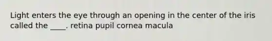 Light enters the eye through an opening in the center of the iris called the ____. retina pupil cornea macula