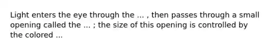 Light enters the eye through the ... , then passes through a small opening called the ... ; the size of this opening is controlled by the colored ...