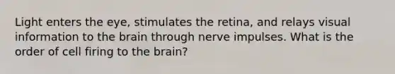 Light enters the eye, stimulates the retina, and relays visual information to the brain through nerve impulses. What is the order of cell firing to the brain?